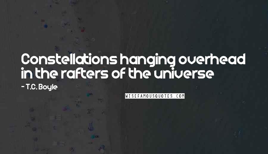 T.C. Boyle Quotes: Constellations hanging overhead in the rafters of the universe