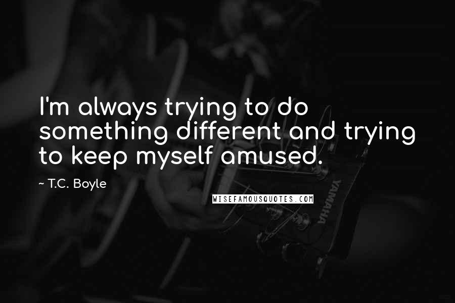 T.C. Boyle Quotes: I'm always trying to do something different and trying to keep myself amused.