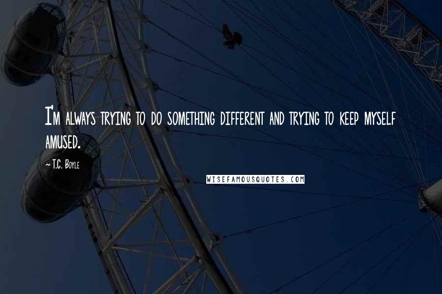 T.C. Boyle Quotes: I'm always trying to do something different and trying to keep myself amused.