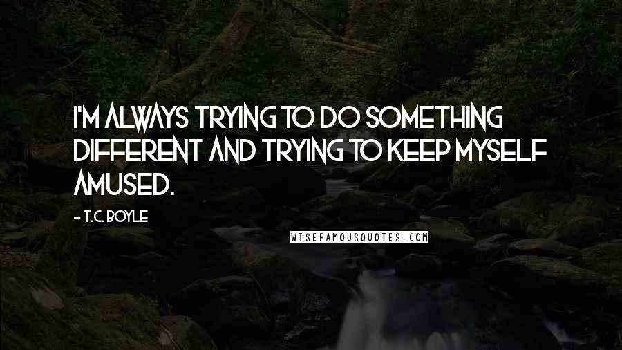 T.C. Boyle Quotes: I'm always trying to do something different and trying to keep myself amused.