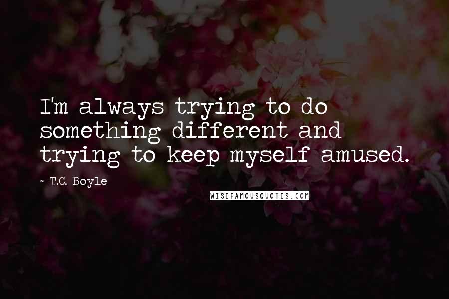 T.C. Boyle Quotes: I'm always trying to do something different and trying to keep myself amused.