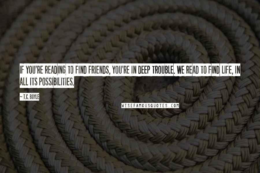 T.C. Boyle Quotes: If you're reading to find friends, you're in deep trouble. We read to find life, in all its possibilities.