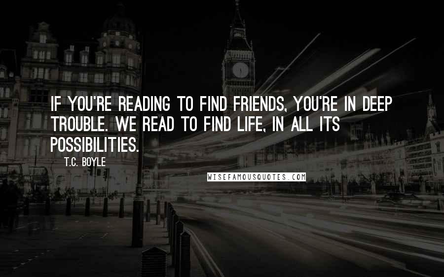 T.C. Boyle Quotes: If you're reading to find friends, you're in deep trouble. We read to find life, in all its possibilities.