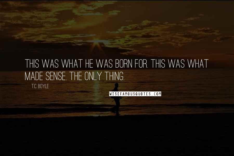 T.C. Boyle Quotes: This was what he was born for. This was what made sense. The only thing.