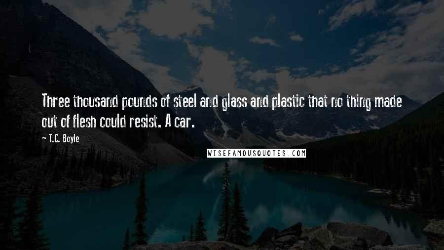 T.C. Boyle Quotes: Three thousand pounds of steel and glass and plastic that no thing made out of flesh could resist. A car.