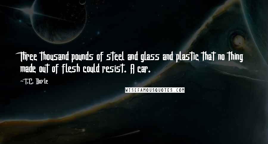 T.C. Boyle Quotes: Three thousand pounds of steel and glass and plastic that no thing made out of flesh could resist. A car.