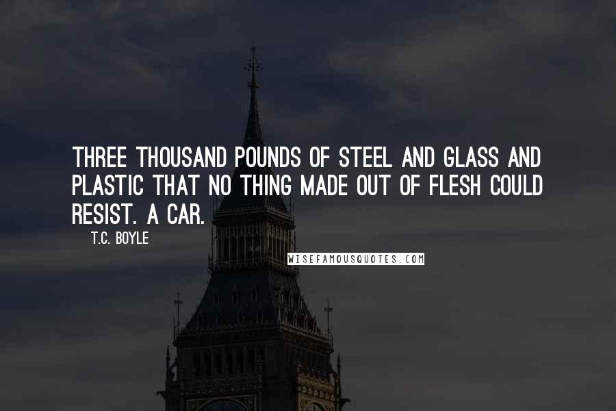 T.C. Boyle Quotes: Three thousand pounds of steel and glass and plastic that no thing made out of flesh could resist. A car.