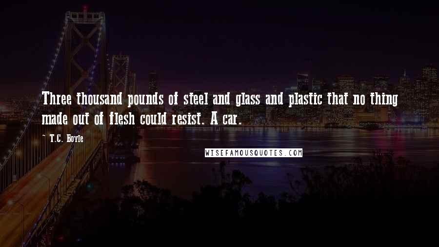 T.C. Boyle Quotes: Three thousand pounds of steel and glass and plastic that no thing made out of flesh could resist. A car.