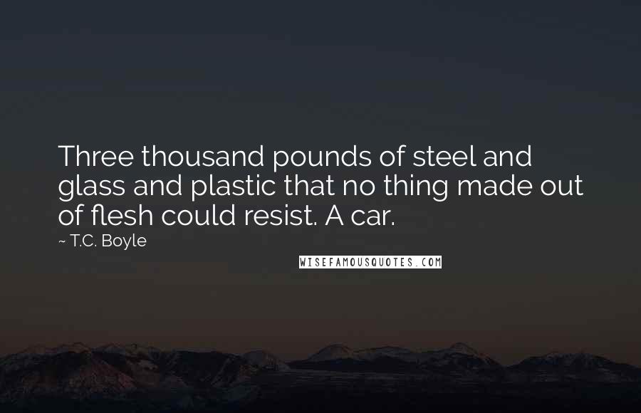 T.C. Boyle Quotes: Three thousand pounds of steel and glass and plastic that no thing made out of flesh could resist. A car.