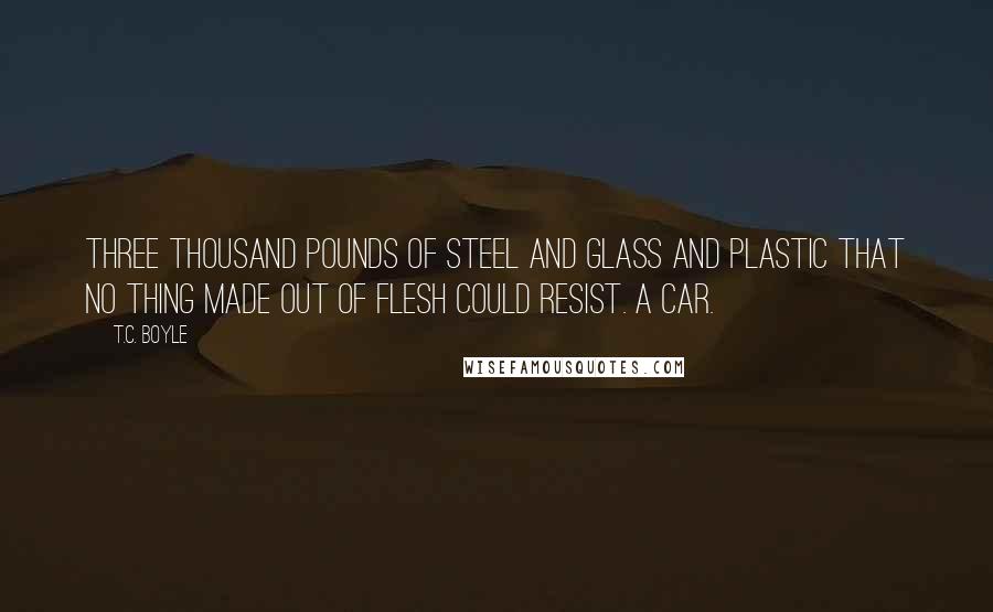 T.C. Boyle Quotes: Three thousand pounds of steel and glass and plastic that no thing made out of flesh could resist. A car.