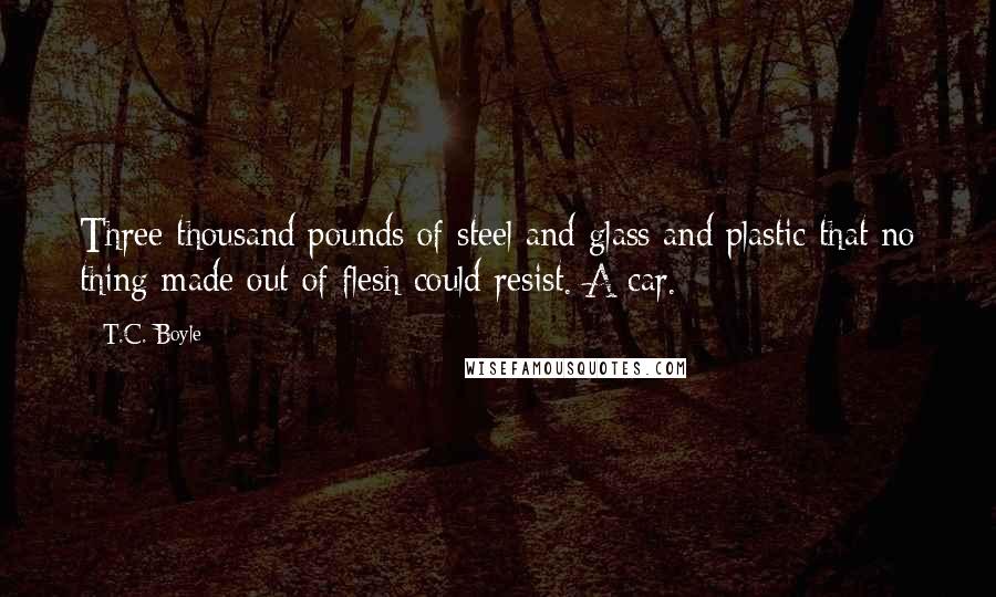 T.C. Boyle Quotes: Three thousand pounds of steel and glass and plastic that no thing made out of flesh could resist. A car.