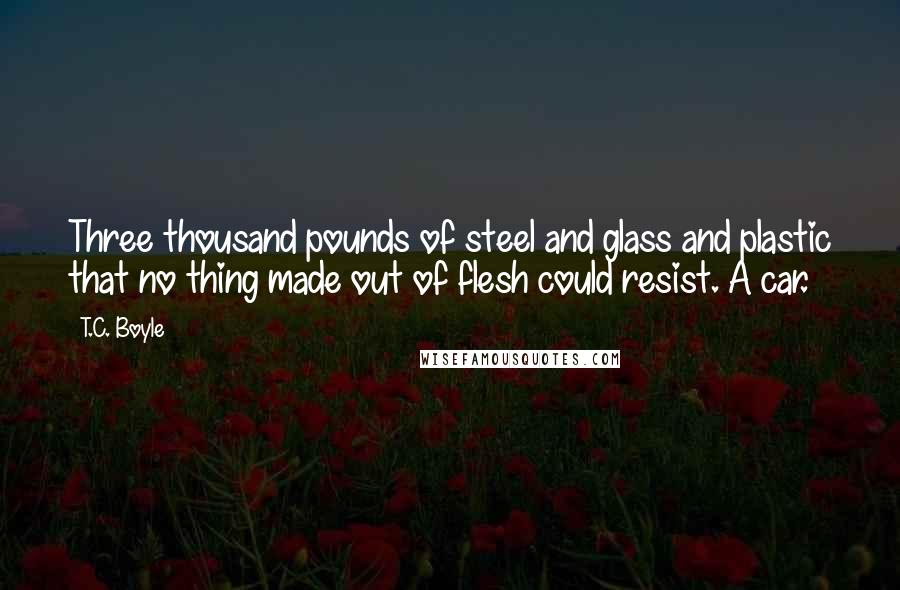 T.C. Boyle Quotes: Three thousand pounds of steel and glass and plastic that no thing made out of flesh could resist. A car.