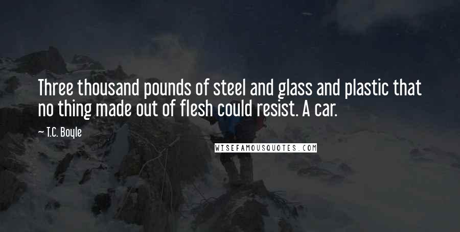 T.C. Boyle Quotes: Three thousand pounds of steel and glass and plastic that no thing made out of flesh could resist. A car.