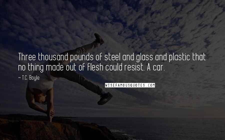 T.C. Boyle Quotes: Three thousand pounds of steel and glass and plastic that no thing made out of flesh could resist. A car.