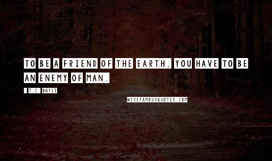 T.C. Boyle Quotes: To be a friend of the earth, you have to be an enemy of man.