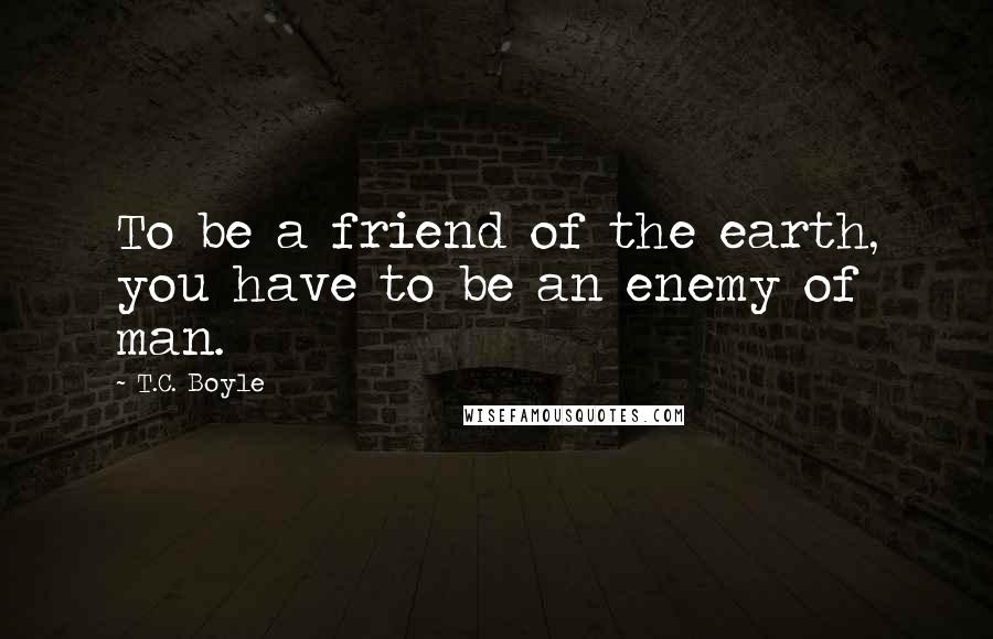 T.C. Boyle Quotes: To be a friend of the earth, you have to be an enemy of man.