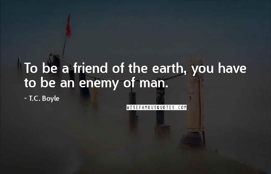 T.C. Boyle Quotes: To be a friend of the earth, you have to be an enemy of man.