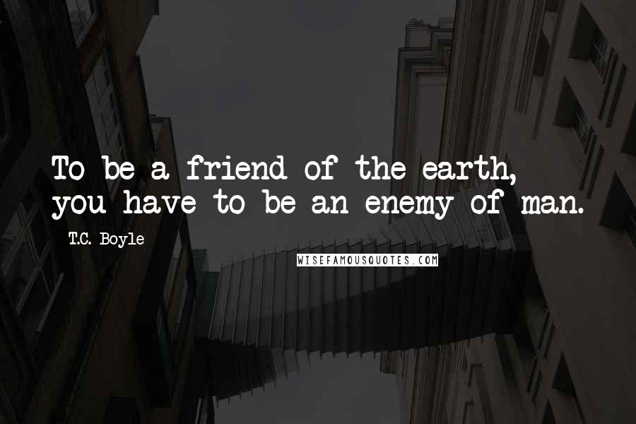 T.C. Boyle Quotes: To be a friend of the earth, you have to be an enemy of man.