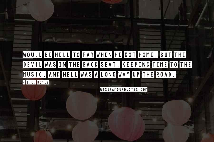 T.C. Boyle Quotes: would be hell to pay when he got home. But the devil was in the back seat, keeping time to the music, and hell was a long way up the road.