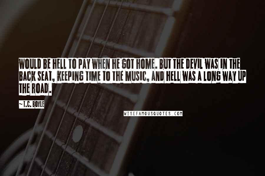 T.C. Boyle Quotes: would be hell to pay when he got home. But the devil was in the back seat, keeping time to the music, and hell was a long way up the road.