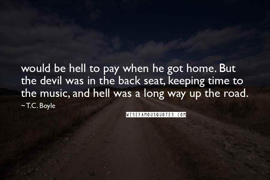 T.C. Boyle Quotes: would be hell to pay when he got home. But the devil was in the back seat, keeping time to the music, and hell was a long way up the road.