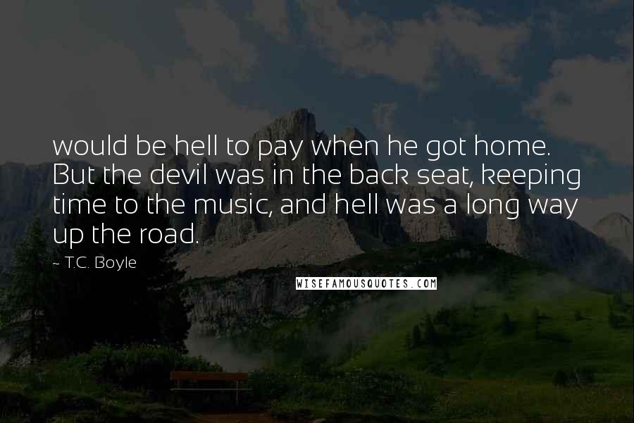 T.C. Boyle Quotes: would be hell to pay when he got home. But the devil was in the back seat, keeping time to the music, and hell was a long way up the road.