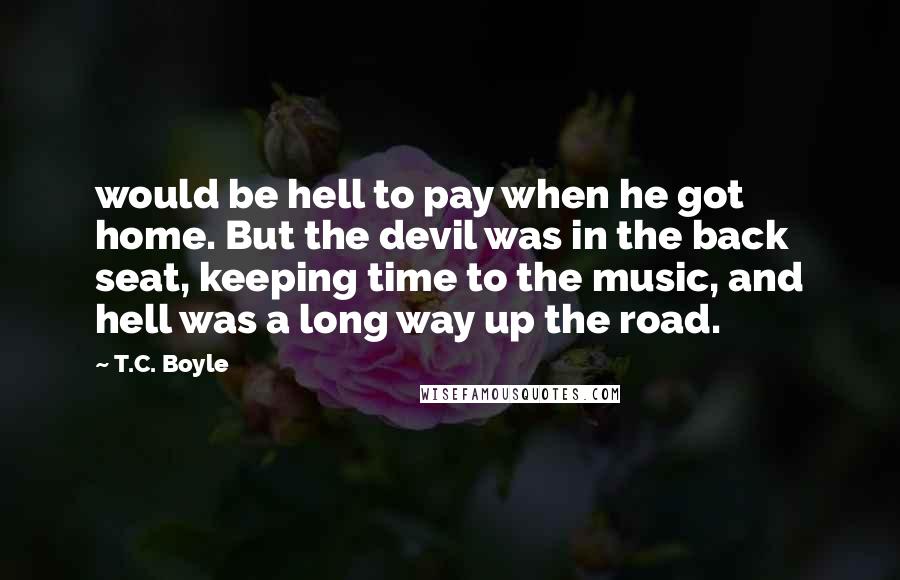 T.C. Boyle Quotes: would be hell to pay when he got home. But the devil was in the back seat, keeping time to the music, and hell was a long way up the road.