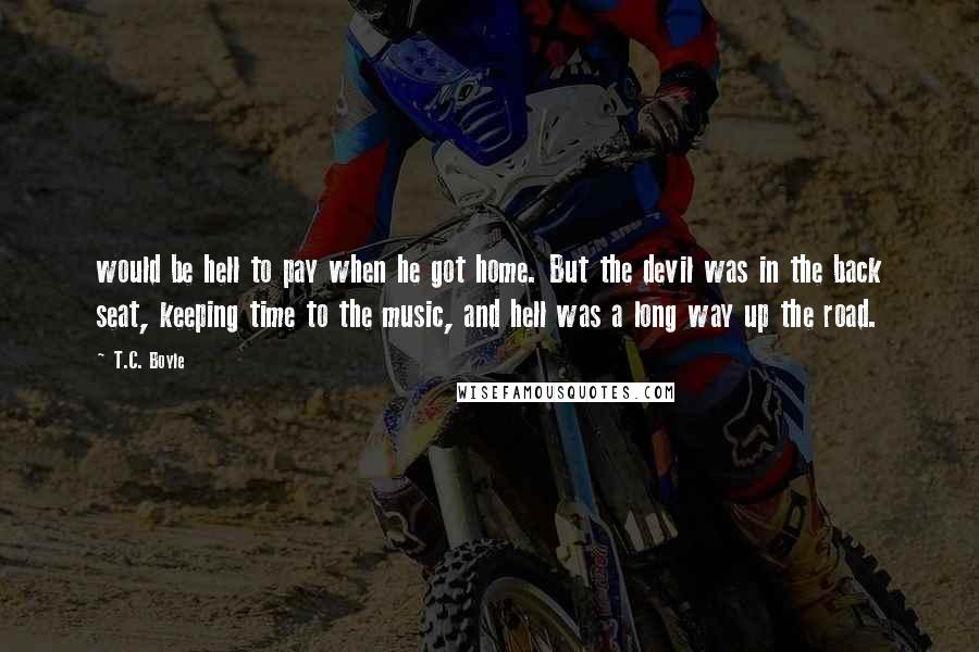 T.C. Boyle Quotes: would be hell to pay when he got home. But the devil was in the back seat, keeping time to the music, and hell was a long way up the road.