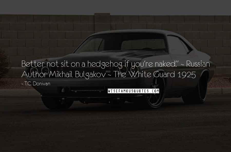 T.C. Donivan Quotes: Better not sit on a hedgehog if you're naked." ~ Russian Author Mikhail Bulgakov ~ The White Guard 1925