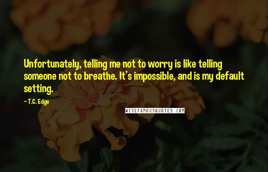 T.C. Edge Quotes: Unfortunately, telling me not to worry is like telling someone not to breathe. It's impossible, and is my default setting.