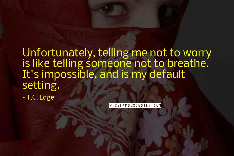 T.C. Edge Quotes: Unfortunately, telling me not to worry is like telling someone not to breathe. It's impossible, and is my default setting.