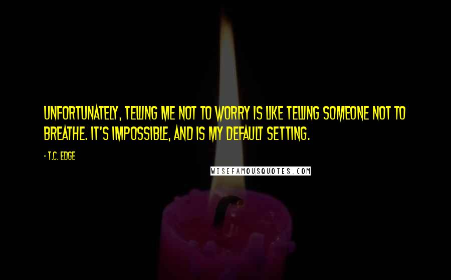 T.C. Edge Quotes: Unfortunately, telling me not to worry is like telling someone not to breathe. It's impossible, and is my default setting.