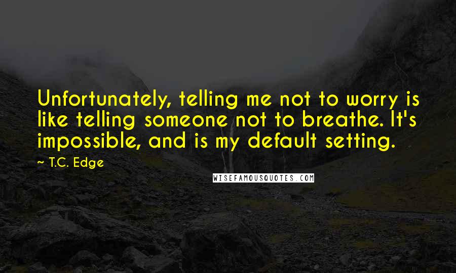 T.C. Edge Quotes: Unfortunately, telling me not to worry is like telling someone not to breathe. It's impossible, and is my default setting.