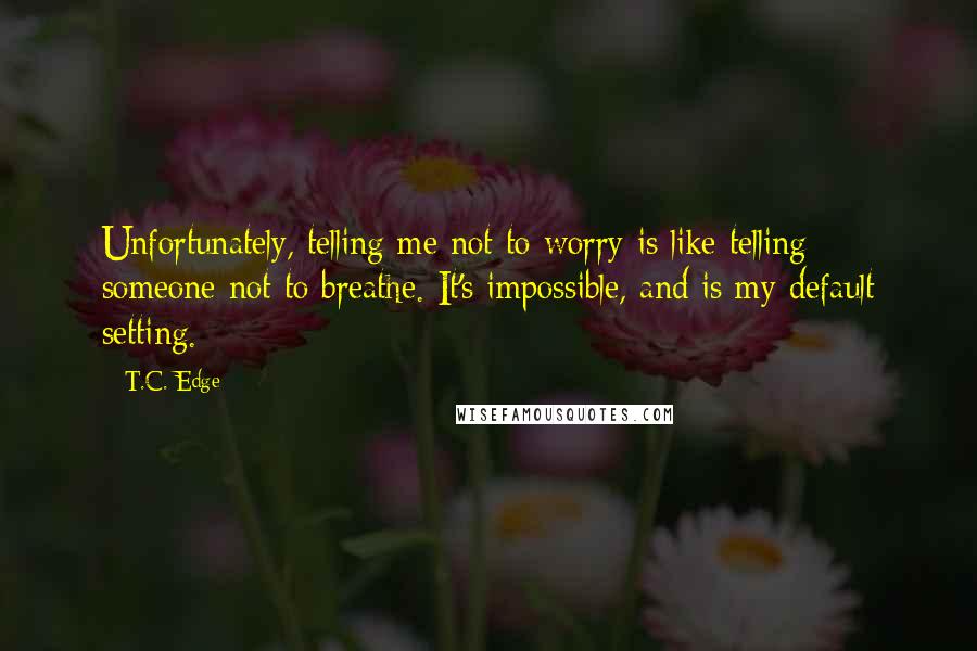 T.C. Edge Quotes: Unfortunately, telling me not to worry is like telling someone not to breathe. It's impossible, and is my default setting.