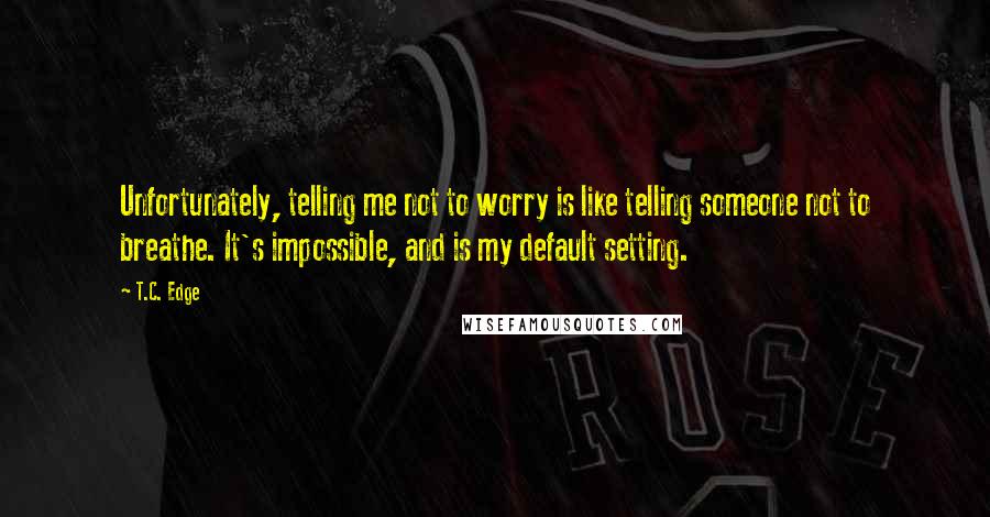 T.C. Edge Quotes: Unfortunately, telling me not to worry is like telling someone not to breathe. It's impossible, and is my default setting.