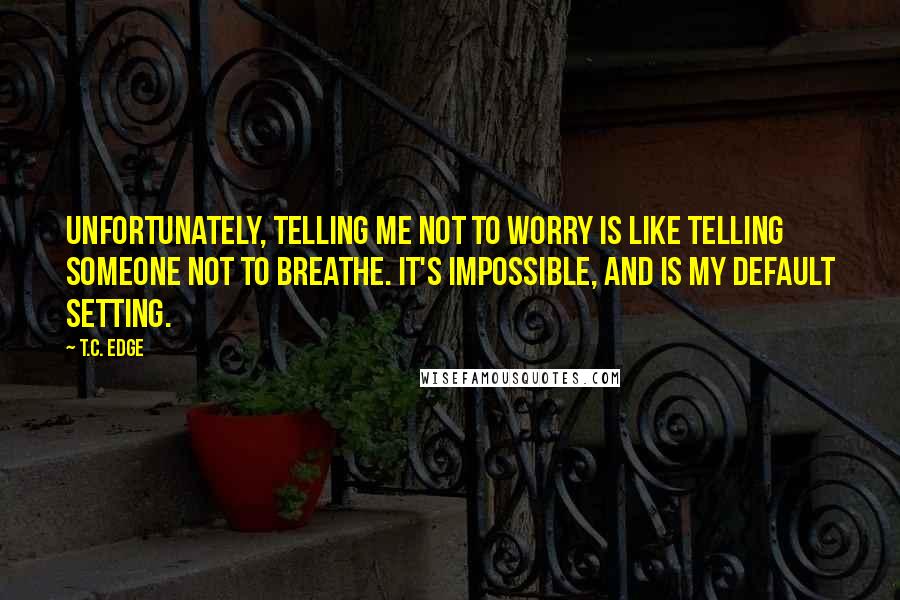 T.C. Edge Quotes: Unfortunately, telling me not to worry is like telling someone not to breathe. It's impossible, and is my default setting.