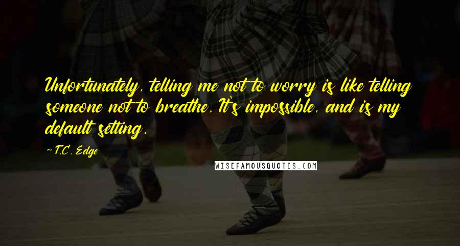 T.C. Edge Quotes: Unfortunately, telling me not to worry is like telling someone not to breathe. It's impossible, and is my default setting.