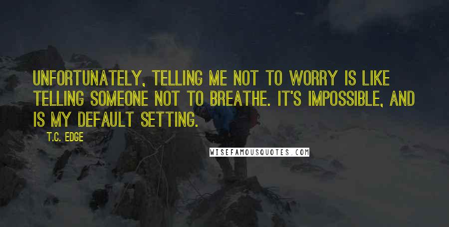 T.C. Edge Quotes: Unfortunately, telling me not to worry is like telling someone not to breathe. It's impossible, and is my default setting.