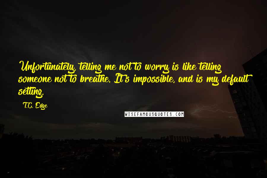 T.C. Edge Quotes: Unfortunately, telling me not to worry is like telling someone not to breathe. It's impossible, and is my default setting.