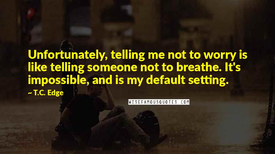 T.C. Edge Quotes: Unfortunately, telling me not to worry is like telling someone not to breathe. It's impossible, and is my default setting.