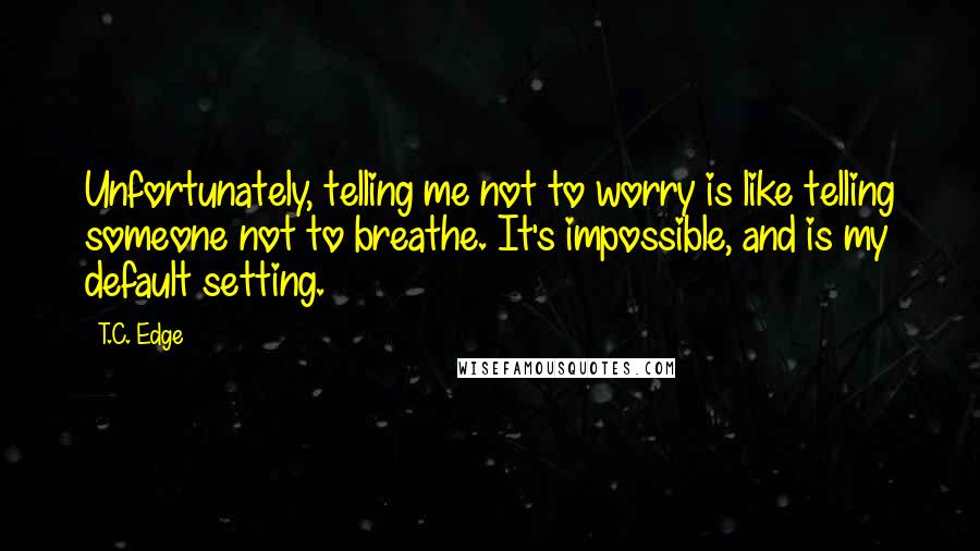 T.C. Edge Quotes: Unfortunately, telling me not to worry is like telling someone not to breathe. It's impossible, and is my default setting.