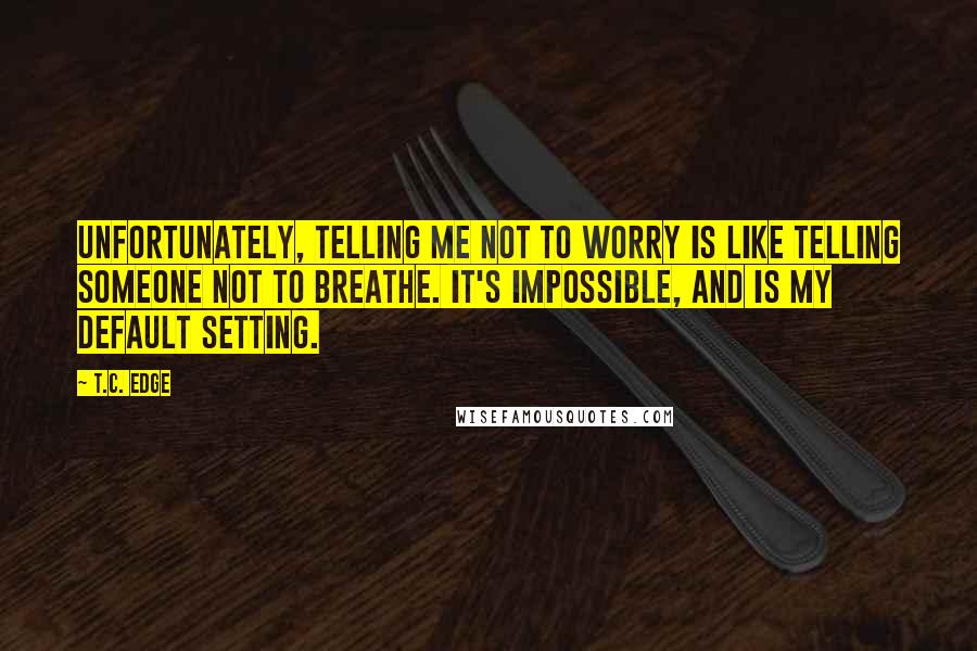 T.C. Edge Quotes: Unfortunately, telling me not to worry is like telling someone not to breathe. It's impossible, and is my default setting.