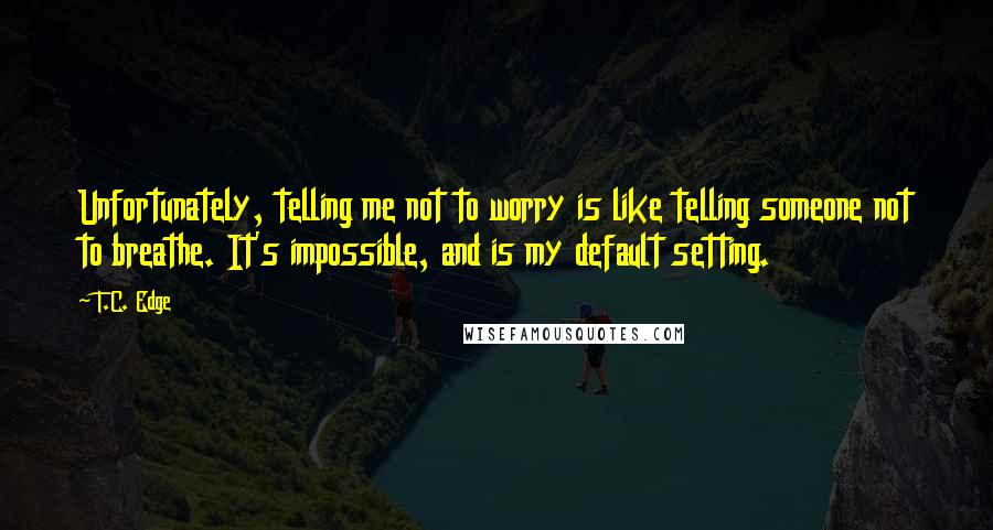 T.C. Edge Quotes: Unfortunately, telling me not to worry is like telling someone not to breathe. It's impossible, and is my default setting.