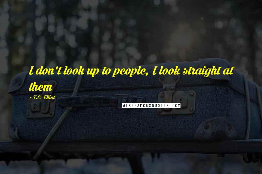 T.C. Elliot Quotes: I don't look up to people, I look straight at them