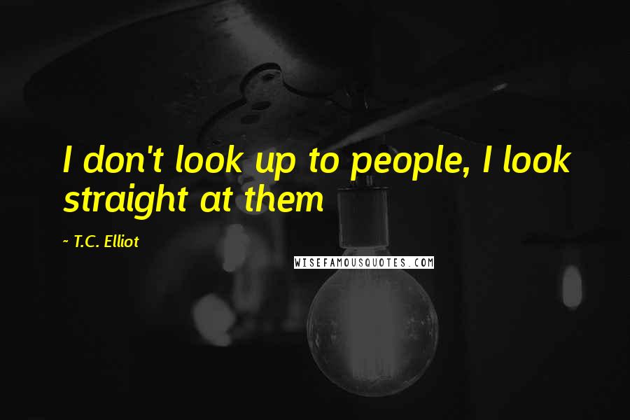 T.C. Elliot Quotes: I don't look up to people, I look straight at them