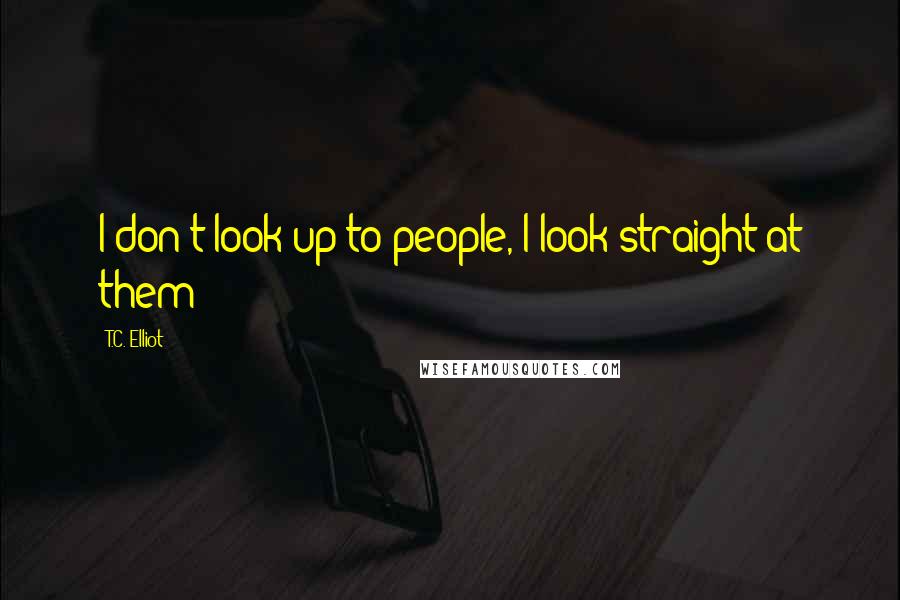 T.C. Elliot Quotes: I don't look up to people, I look straight at them