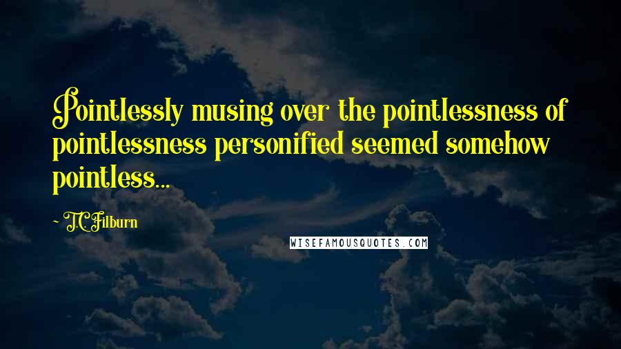 T.C. Filburn Quotes: Pointlessly musing over the pointlessness of pointlessness personified seemed somehow pointless...