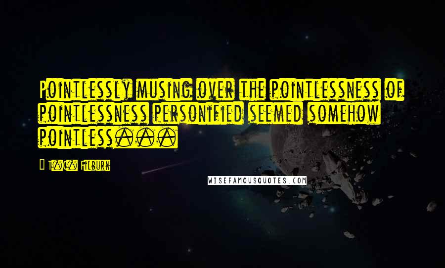 T.C. Filburn Quotes: Pointlessly musing over the pointlessness of pointlessness personified seemed somehow pointless...