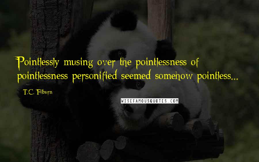 T.C. Filburn Quotes: Pointlessly musing over the pointlessness of pointlessness personified seemed somehow pointless...