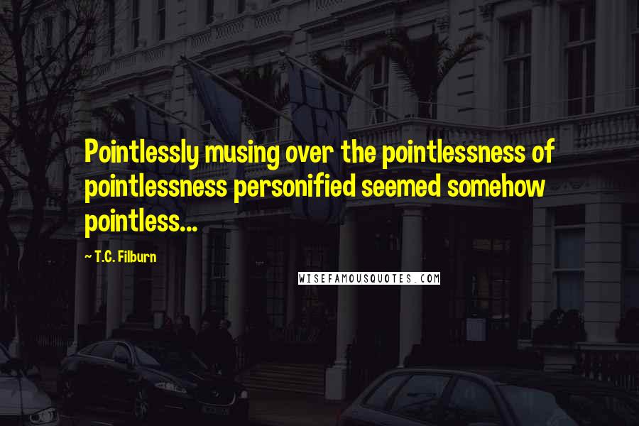 T.C. Filburn Quotes: Pointlessly musing over the pointlessness of pointlessness personified seemed somehow pointless...